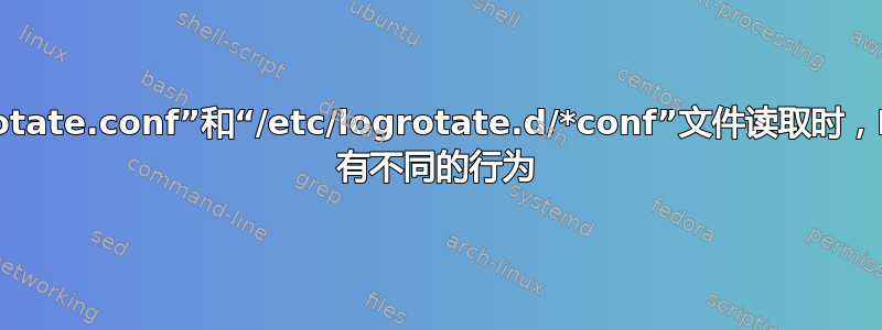 从“/etc/logrotate.conf”和“/etc/logrotate.d/*conf”文件读取时，Logrotation 有不同的行为