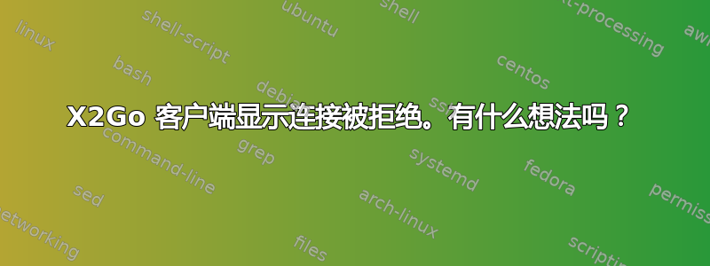 X2Go 客户端显示连接被拒绝。有什么想法吗？