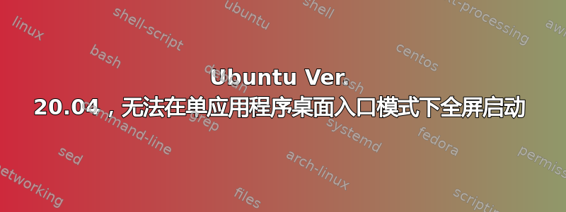 Ubuntu Ver. 20.04，无法在单应用程序桌面入口模式下全屏启动