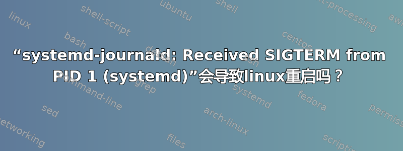 “systemd-journald: Received SIGTERM from PID 1 (systemd)”会导致linux重启吗？