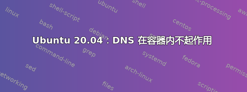 Ubuntu 20.04：DNS 在容器内不起作用