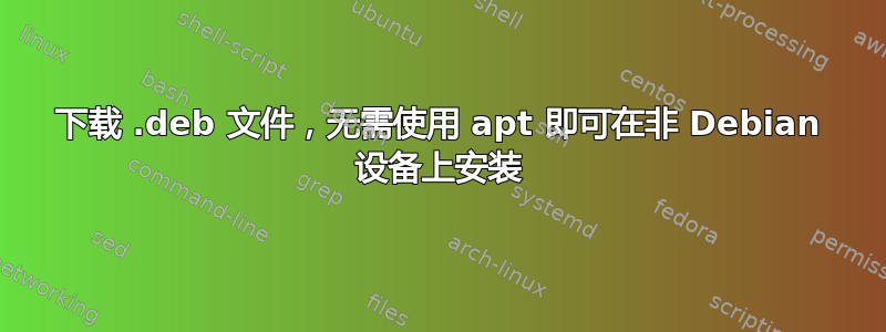 下载 .deb 文件，无需使用 apt 即可在非 Debian 设备上安装