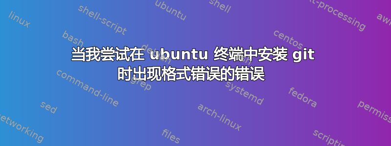 当我尝试在 ubuntu 终端中安装 git 时出现格式错误的错误 