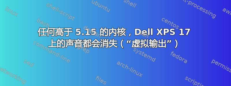 任何高于 5.15 的内核，Dell XPS 17 上的声音都会消失（“虚拟输出”）