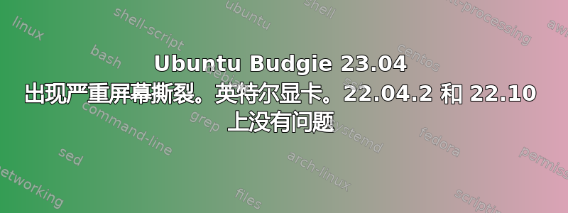 Ubuntu Budgie 23.04 出现严重屏幕撕裂。英特尔显卡。22.04.2 和 22.10 上没有问题