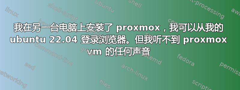 我在另一台电脑上安装了 proxmox，我可以从我的 ubuntu 22.04 登录浏览器。但我听不到 proxmox vm 的任何声音