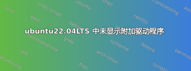 ubuntu22.04LTS 中未显示附加驱动程序