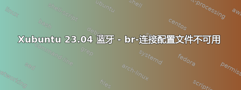 Xubuntu 23.04 蓝牙 - br-连接配置文件不可用