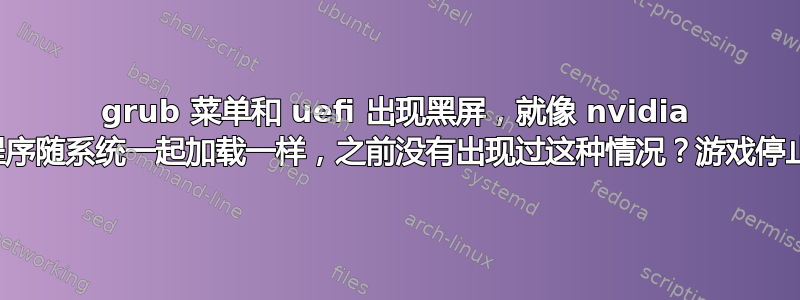 grub 菜单和 uefi 出现黑屏，就像 nvidia 驱动程序随系统一起加载一样，之前没有出现过这种情况？游戏停止运行