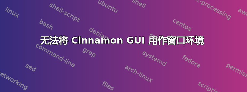 无法将 Cinnamon GUI 用作窗口环境