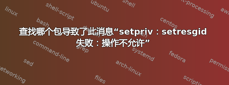 查找哪个包导致了此消息“setpriv：setresgid 失败：操作不允许”