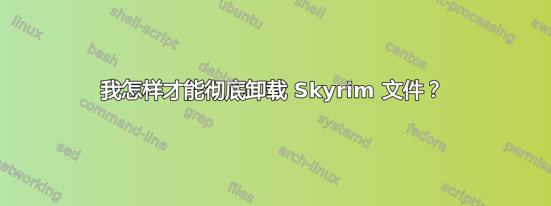 我怎样才能彻底卸载 Skyrim 文件？