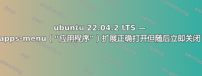 ubuntu 22.04.2 LTS — apps-menu（“应用程序”）扩展正确打开但随后立即关闭