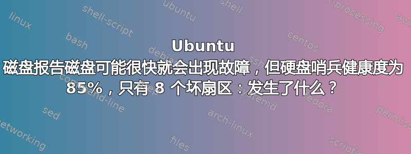 Ubuntu 磁盘报告磁盘可能很快就会出现故障，但硬盘哨兵健康度为 85%，只有 8 个坏扇区：发生了什么？