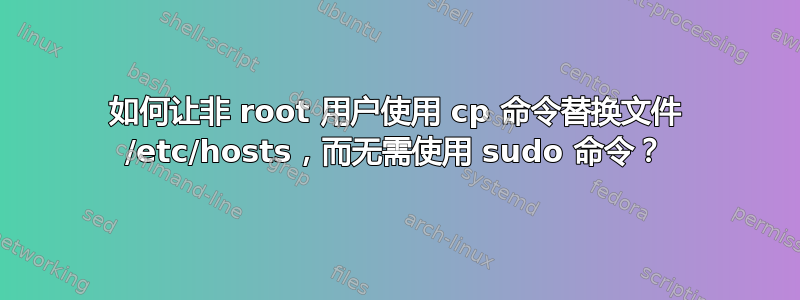 如何让非 root 用户使用 cp 命令替换文件 /etc/hosts，而无需使用 sudo 命令？