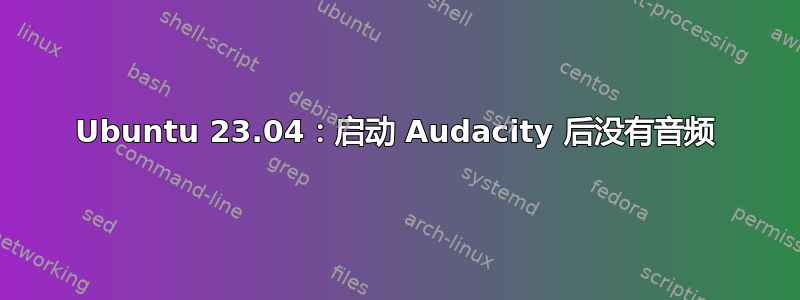 Ubuntu 23.04：启动 Audacity 后没有音频