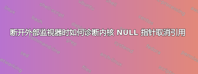 断开外部监视器时如何诊断内核 NULL 指针取消引用