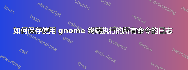 如何保存使用 gnome 终端执行的所有命令的日志