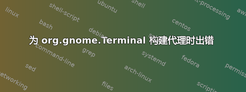 为 org.gnome.Terminal 构建代理时出错