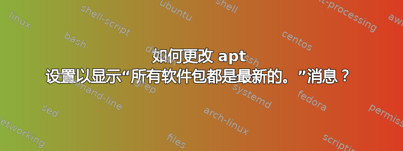 如何更改 apt 设置以显示“所有软件包都是最新的。”消息？