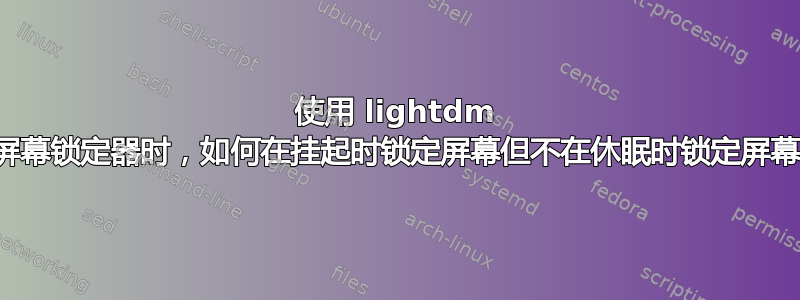 使用 lightdm 的屏幕锁定器时，如何在挂起时锁定屏幕但不在休眠时锁定屏幕？