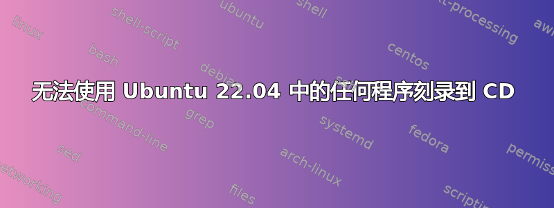 无法使用 Ubuntu 22.04 中的任何程序刻录到 CD