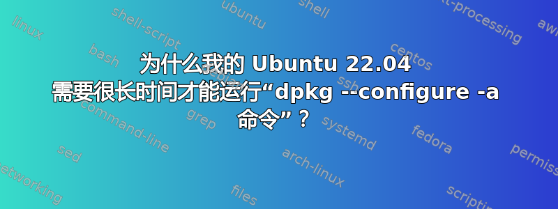 为什么我的 Ubuntu 22.04 需要很长时间才能运行“dpkg --configure -a 命令”？