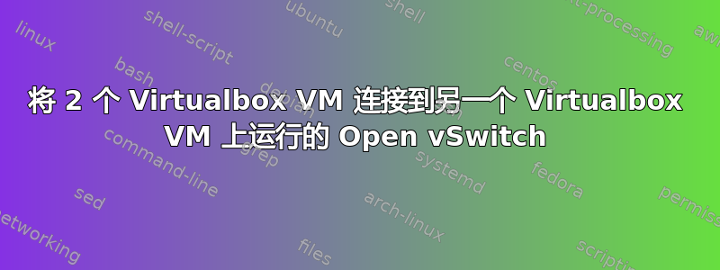 将 2 个 Virtualbox VM 连接到另一个 Virtualbox VM 上运行的 Open vSwitch