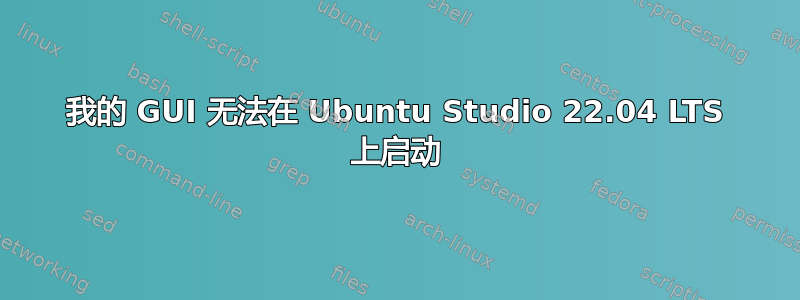 我的 GUI 无法在 Ubuntu Studio 22.04 LTS 上启动