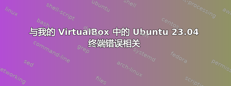 与我的 VirtualBox 中的 Ubuntu 23.04 终端错误相关