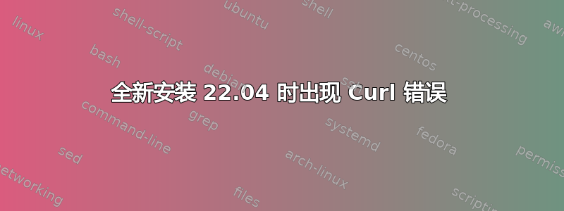 全新安装 22.04 时出现 Curl 错误