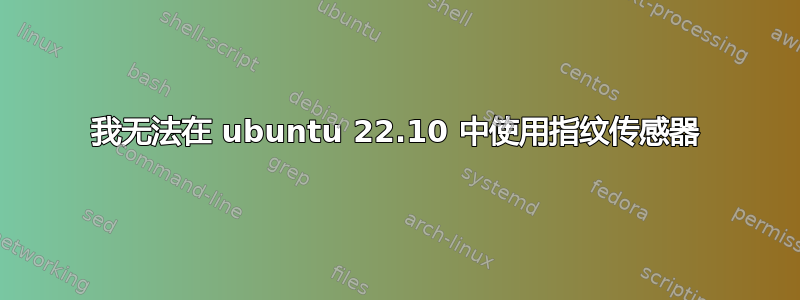 我无法在 ubuntu 22.10 中使用指纹传感器