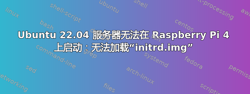 Ubuntu 22.04 服务器无法在 Raspberry Pi 4 上启动：无法加载“initrd.img”