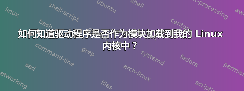 如何知道驱动程序是否作为模块加载到我的 Linux 内核中？