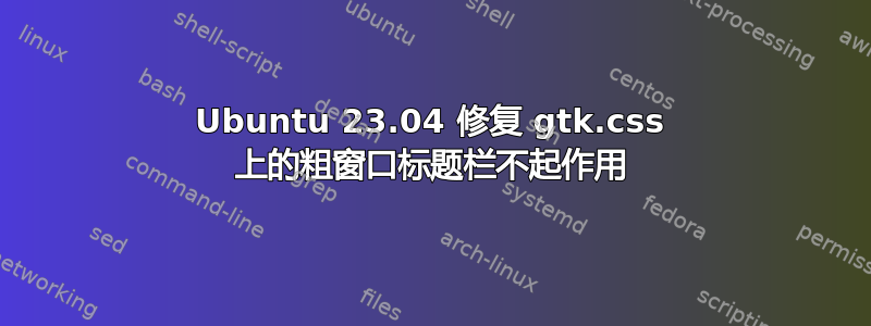 Ubuntu 23.04 修复 gtk.css 上的粗窗口标题栏不起作用