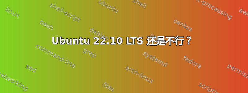 Ubuntu 22.10 LTS 还是不行？