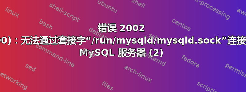 错误 2002 (HY000)：无法通过套接字“/run/mysqld/mysqld.sock”连接到本地 MySQL 服务器 (2)