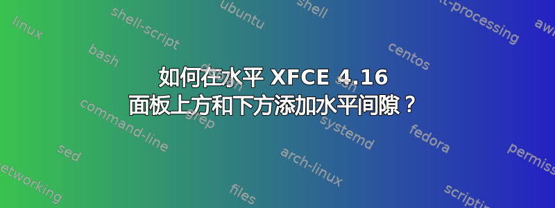 如何在水平 XFCE 4.16 面板上方和下方添加水平间隙？