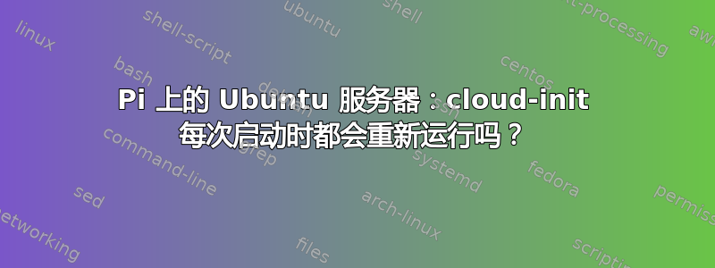 Pi 上的 Ubuntu 服务器：cloud-init 每次启动时都会重新运行吗？