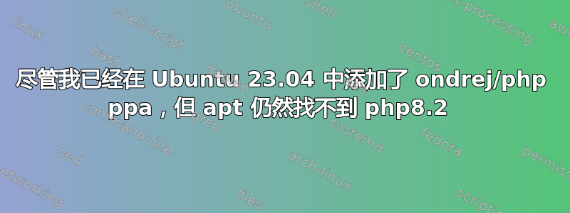 尽管我已经在 Ubuntu 23.04 中添加了 ondrej/php ppa，但 apt 仍然找不到 php8.2 