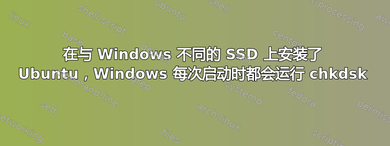 在与 Windows 不同的 SSD 上安装了 Ubuntu，Windows 每次启动时都会运行 chkdsk