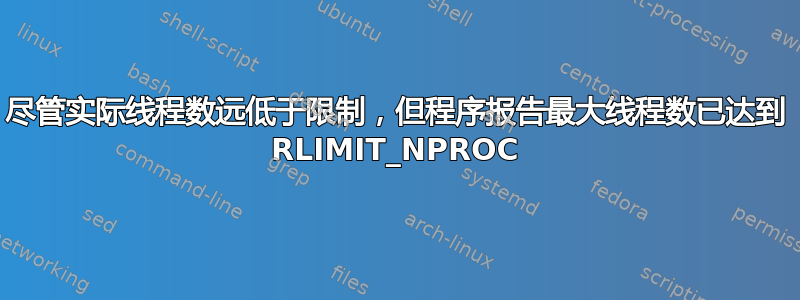 尽管实际线程数远低于限制，但程序报告最大线程数已达到 RLIMIT_NPROC