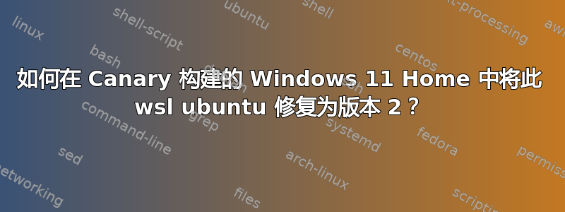 如何在 Canary 构建的 Windows 11 Home 中将此 wsl ubuntu 修复为版本 2？