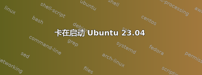 卡在启动 Ubuntu 23.04