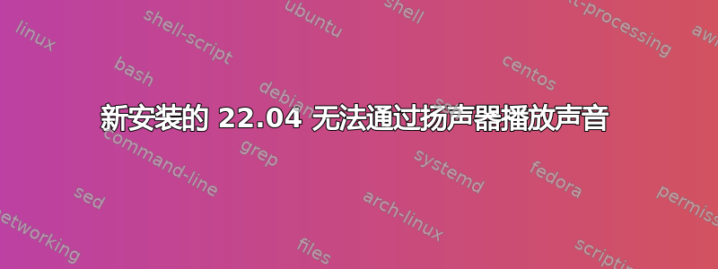 新安装的 22.04 无法通过扬声器播放声音