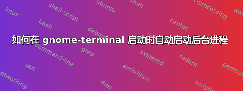 如何在 gnome-terminal 启动时自动启动后台进程