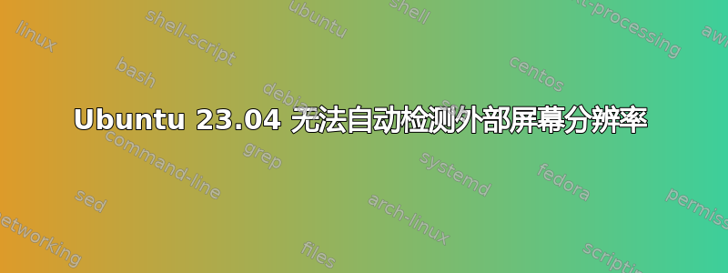 Ubuntu 23.04 无法自动检测外部屏幕分辨率