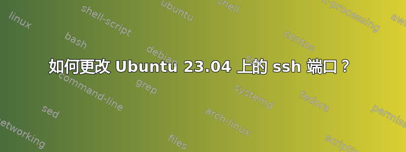 如何更改 Ubuntu 23.04 上的 ssh 端口？