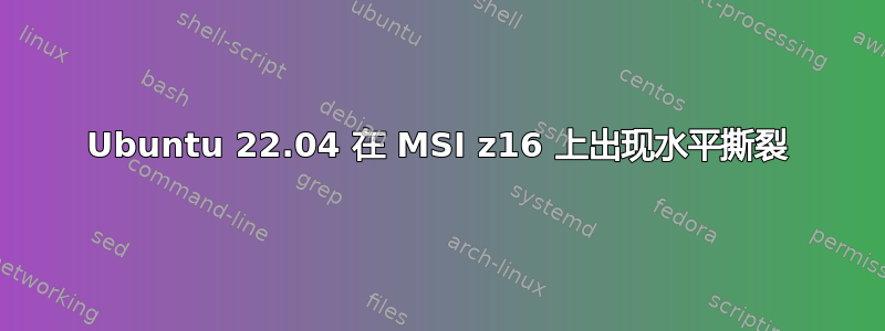 Ubuntu 22.04 在 MSI z16 上出现水平撕裂