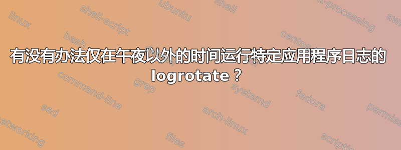 有没有办法仅在午夜以外的时间运行特定应用程序日志的 logrotate？